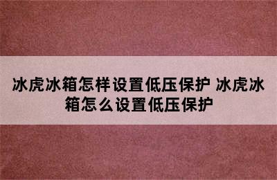 冰虎冰箱怎样设置低压保护 冰虎冰箱怎么设置低压保护